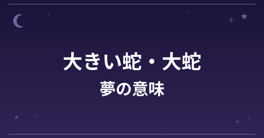 【夢占い】大きい蛇・大蛇の夢の意味は？大吉と金運・恋愛運・仕事運への影響を解説