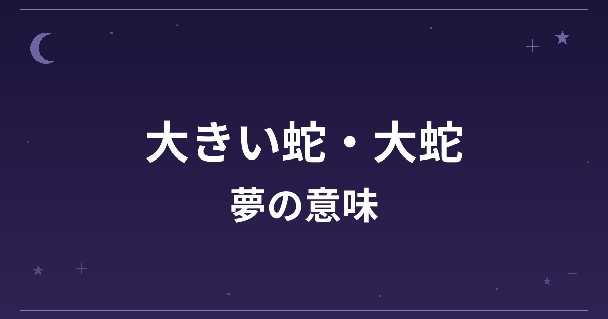 【夢占い】大きい蛇・大蛇の夢の意味は？大吉と金運・恋愛運・仕事運への影響を解説