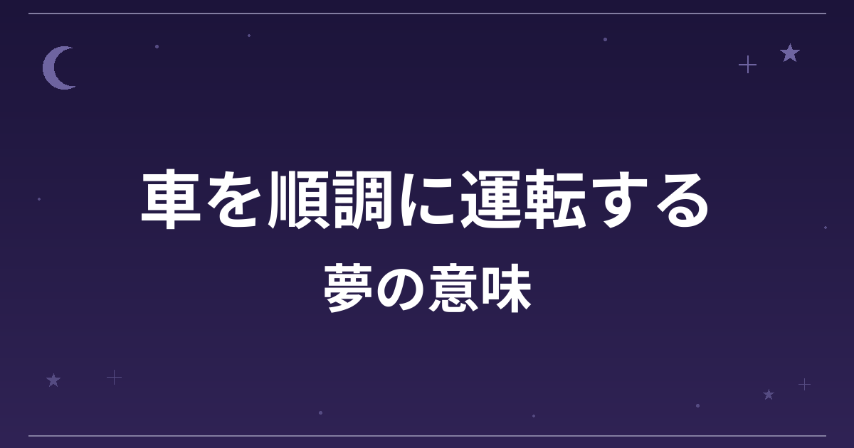 【夢占い】車を順調に運転する夢の意味は?吉と全体運・仕事運への影響を解説