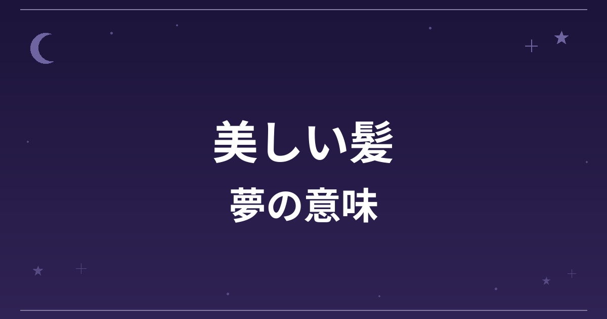 【夢占い】美しい髪の夢の意味は？大吉と恋愛運・仕事運・対人運への影響を解説